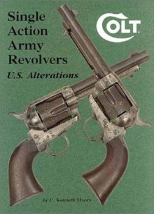 Colt Single Action Army Revolvers - U.S. Alterations - C. Kenneth Moore