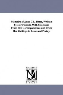 Memoirs of Anne C.L. Botta, Written by Her Friends. With Selections From Her Correspondence and From Her Writings in Prose and Poetry. - Anne C. Lynch Botta