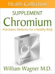 The Chromium Supplement: Alternative Medicine for a Healthy Body (Health Collection) - William Wagner