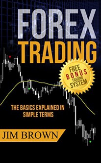 Forex Trading: The Basics Explained in Simple Terms (with video content Bonus System) (for beginners, pips, fundamentals, tips, psychology, platforms, trend, analysis, candlesticks, Gann, hedging) - Jim Brown