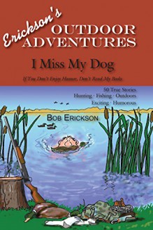 I Miss My Dog: Hunting, Fishing, Outdoors, Exciting, Humorous (Erickson's Outdoor Adventures Book 3) - Bob Erickson, Duane Barnhart, Corinne Dwyer, Ahmed Iqbal