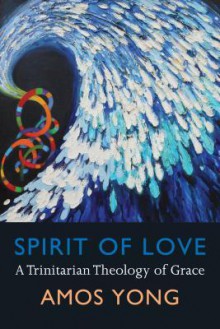 Spirit of Love: A Trinitarian Theology of Grace - Amos Yong