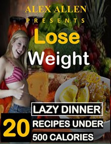 Lose weight : 20 Lazy Dinner Recipes under 500 Calories for Fast Weight Loss.: 20 Delicious Recipes for Fast Weight Loss. - Alex Allen