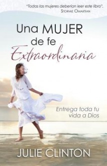 Una Mujer de Fe Extraordinaria: Entrega Toda Tu Vida a Dios - Julie Clinton