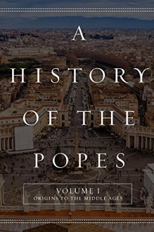 A History of the Popes: Volume I: Origins to the Middle Ages - Wyatt North