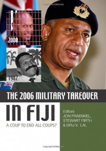The 2006 Military Takeover in Fiji: A Coup to End All Coups? - Jon Fraenkel, Stewart Firth, Brij V. Lal
