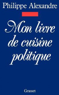 Mon Livre de Cuisine Politique - Philippe Alexandre