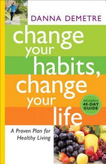 Change Your Habits, Change Your Life: A Proven Plan for Healthy Living - Danna Demetre