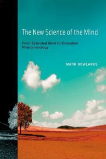 New Science of the Mind, The: From Extended Mind to Embodied Phenomenology - Mark Rowlands