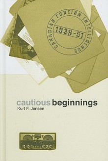 Cautious Beginnings: Canadian Foreign Intelligence, 1939-51 - Kurt Jensen