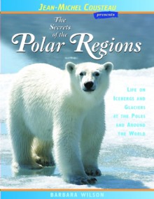 The Secrets of the Polar Regions: Life on Icebergs and Glaciers at the Poles and Around the World - Barbara Wilson, Jean-Michel Cousteau, Vicki León