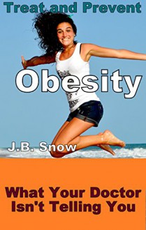 Treat and Prevent Obesity: What Your Doctor Isn't Telling You: (weight loss motivation, weight loss, weight loss tips, weight loss kit, weight loss books, weight loss for women, obesity epidemic - J.B. Snow