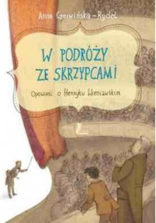 W podróży ze skrzypcami. Opowieść o Henryku Wieniawskim - Anna Czerwińska-Rydel