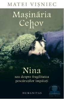 Maşinăria Cehov. Nina sau despre fragilitatea pescăruşilor împăiaţi - Matei Vişniec