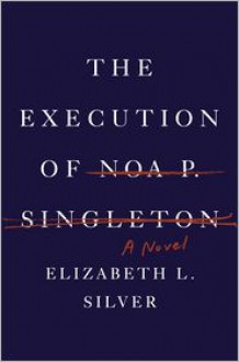 The Execution of Noa P. Singleton: A Novel - Elizabeth L. Silver