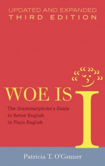 Woe is I: The Grammarphobe's Guide to Better English in Plain English - Patricia T. O'Conner