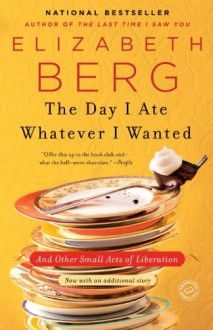 The Day I Ate Whatever I Wanted: And Other Small Acts of Liberation - Elizabeth Berg