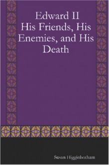 Edward II: His Friends, His Enemies, and His Death - Susan Higginbotham