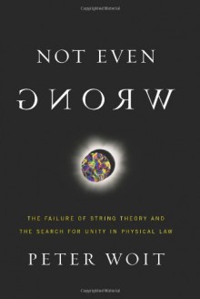 Not Even Wrong: The Failure of String Theory and the Search for Unity in Physical Law - Peter Woit