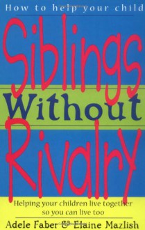 Siblings Without Rivalry: Helping Your Children Live Together So You Can Live Too - Adele Faber, Elaine Mazlish