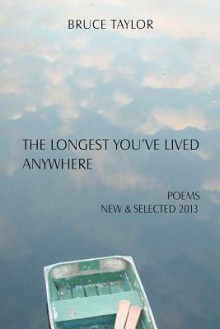 The Longest You've Lived Anywhere: Poems New & Selected 2013 - Bruce Taylor