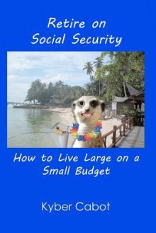 Retire on Social Security: Live Large on a Small Budget - Kyber Cabot, James McDonald