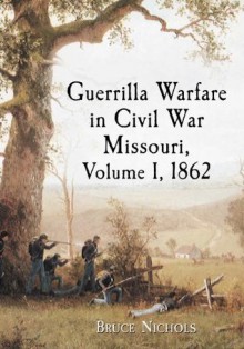 Guerrilla Warfare in Civil War Missouri, Volume I, 1862 - Bruce Nichols