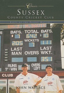 Sussex County Cricket Club Classics: Fifty of the Finest Matches - John Wallace