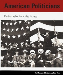 American Politicians: Photographs from 1843 to 1993 - Susan Kismaric