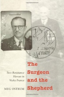 The Surgeon and the Shepherd: Two Resistance Heroes in Vichy France - Meg Ostrum