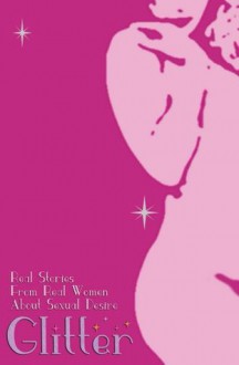 Glitter. Real Stories About Sexual Desire From Real Women - Mona Darling, Lauren Fleming, Lynn Lacroix, Tizz Wall, Penny Barber, Hopper James, Elis Bradshaw, Delilah Night, Kate Anon, Nina Potts