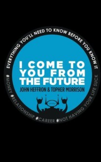 I Come to You from the Future: Everything You'll Need to Know Before You Know It! - John Robert Heffron, Topher Morrison