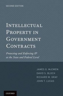 Intellectual Property in Government Contracts: Protecting and Enforcing IP at the State and Federal Level - James McEwen, David Bloch, Richard Gray, John Lucas