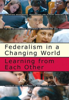 Federalism in a Changing World: Learning from Each Other : Scientific Background, Proceedings and Plenary Speeches of the International Conference on Federalism 2002 - Raoul Blindenbacher, Arnold Koller