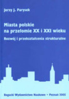 Miasta polskie na przełomie XX i XXI wieku. Rozwój i przekształcenia strukturalne - Jerzy J. Parysek