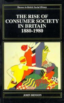 The Rise of Consumer Society in Britain, 1880-1980 - John Benson