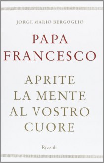 Aprite la mente al vostro cuore - Francesco (Jorge Mario Bergoglio)