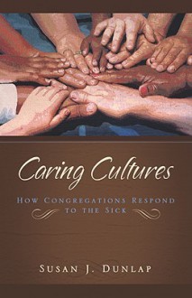 Caring Cultures: How Congregations Respond to the Sick - Susan J. Dunlap