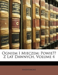 Ogniem I Mieczem: Powie Z Lat Dawnych, Volume 4 - Anonymous