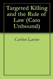 Targeted Killing and the Rule of Law (Cato Unbound) - Carlton Larson, Gregory McNeal, Ryan Alford, John Dehn, Jason Kuznicki