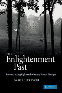 The Enlightenment Past: Reconstructing Eighteenth-Century French Thought - Daniel Brewer