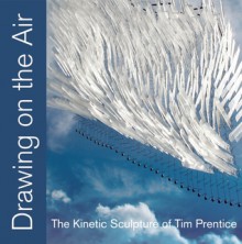 Drawing on the Air: The Kinetic Sculpture of Tim Prentice - Tim Prentice, Nicholas Fox Weber