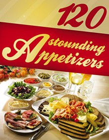 120 Astounding Appetizers (appetizer recipes, easy appetizers, starters, starter recipes, appetizer cookbook, snack recipes) - Alisha Morgan