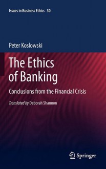 The Ethics Of Banking: Conclusions From The Financial Crisis (Issues In Business Ethics) - Peter Koslowski