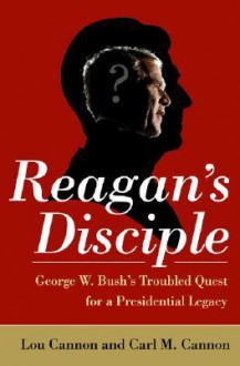 Reagan's Disciple: Has George W. Bush Advanced the Reagan Revolution -- or Derailed It? - Lou Cannon, Carl M. Cannon