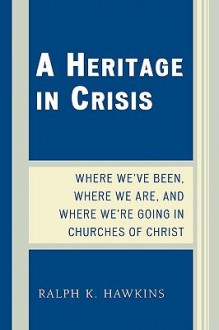 A Heritage in Crisis: Where We've Been, Where We Are, and Where We're Going in the Churches of Christ - Ralph Hawkins