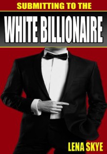 Submitting To The White Billionaire (BWWM Interracial Romance) - Lena Skye