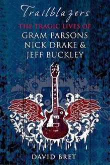 Trailblazers: The Tragic Lives Of Gram Parsons, Nick Drake And Jeff Buckley - David Bret