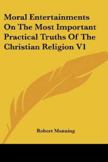 Moral Entertainments On The Most Important Practical Truths Of The Christian Religion V1 - Robert Manning