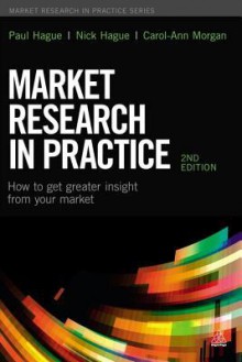 Market Research in Practice: How to Get Greater Insight from Your Market - Paul N Hague, Nicholas Hague, Carol-Ann Morgan